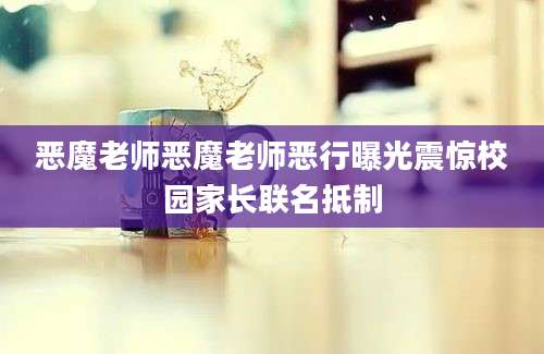恶魔老师恶魔老师恶行曝光震惊校园家长联名抵制