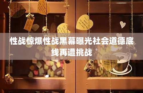 性战惊爆性战黑幕曝光社会道德底线再遭挑战
