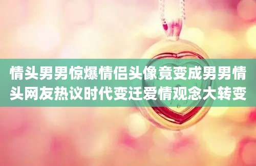情头男男惊爆情侣头像竟变成男男情头网友热议时代变迁爱情观念大转变