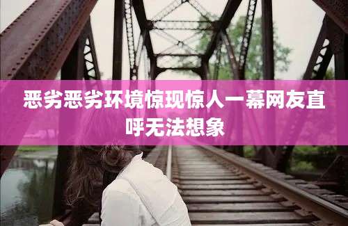 恶劣恶劣环境惊现惊人一幕网友直呼无法想象