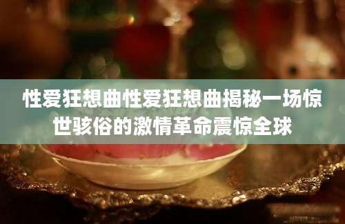 性爱狂想曲性爱狂想曲揭秘一场惊世骇俗的激情革命震惊全球
