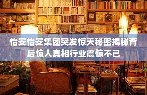 怡安怡安集团突发惊天秘密揭秘背后惊人真相行业震惊不已