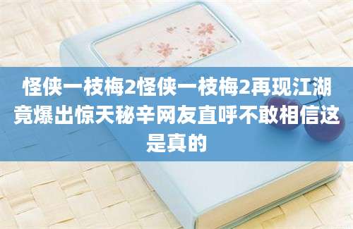 怪侠一枝梅2怪侠一枝梅2再现江湖竟爆出惊天秘辛网友直呼不敢相信这是真的