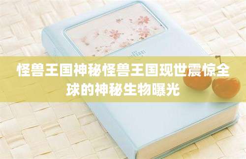 怪兽王国神秘怪兽王国现世震惊全球的神秘生物曝光
