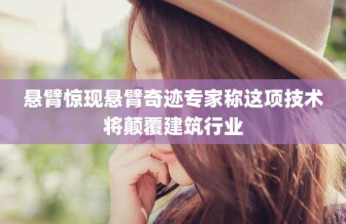 悬臂惊现悬臂奇迹专家称这项技术将颠覆建筑行业