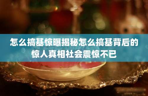怎么搞基惊曝揭秘怎么搞基背后的惊人真相社会震惊不已