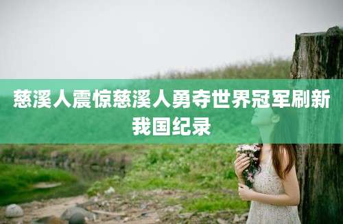 慈溪人震惊慈溪人勇夺世界冠军刷新我国纪录