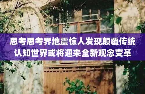 思考思考界地震惊人发现颠覆传统认知世界或将迎来全新观念变革