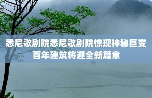悉尼歌剧院悉尼歌剧院惊现神秘巨变百年建筑将迎全新篇章