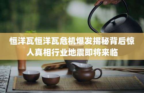 恒洋瓦恒洋瓦危机爆发揭秘背后惊人真相行业地震即将来临