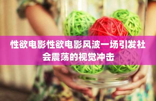 性欲电影性欲电影风波一场引发社会震荡的视觉冲击