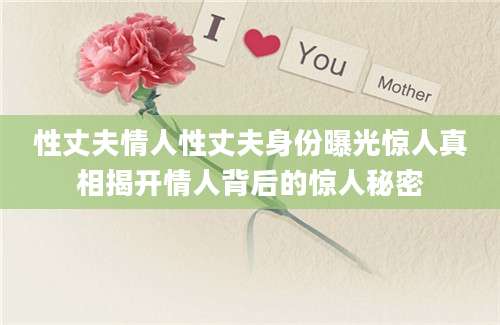 性丈夫情人性丈夫身份曝光惊人真相揭开情人背后的惊人秘密