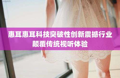惠耳惠耳科技突破性创新震撼行业颠覆传统视听体验