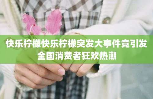 快乐柠檬快乐柠檬突发大事件竟引发全国消费者狂欢热潮