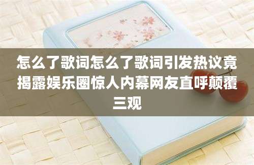怎么了歌词怎么了歌词引发热议竟揭露娱乐圈惊人内幕网友直呼颠覆三观