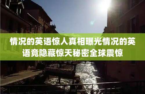 情况的英语惊人真相曝光情况的英语竟隐藏惊天秘密全球震惊