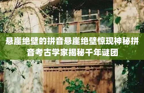 悬崖绝壁的拼音悬崖绝壁惊现神秘拼音考古学家揭秘千年谜团