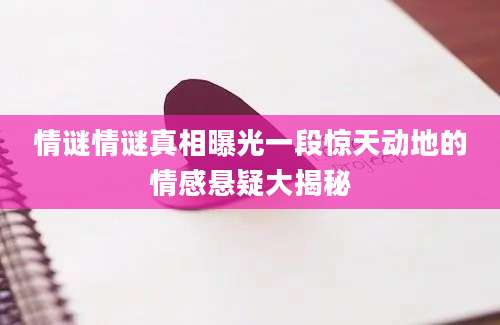 情谜情谜真相曝光一段惊天动地的情感悬疑大揭秘
