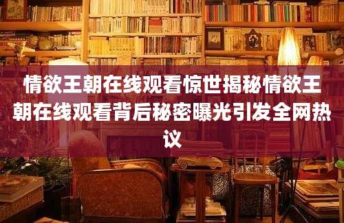 情欲王朝在线观看惊世揭秘情欲王朝在线观看背后秘密曝光引发全网热议