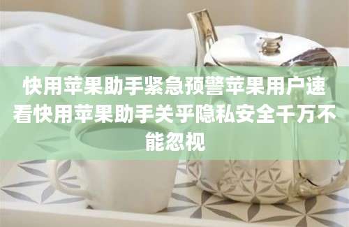 快用苹果助手紧急预警苹果用户速看快用苹果助手关乎隐私安全千万不能忽视