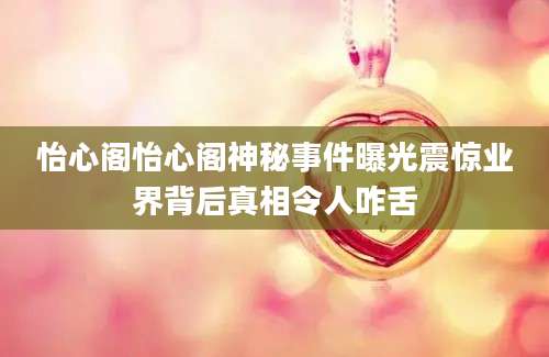 怡心阁怡心阁神秘事件曝光震惊业界背后真相令人咋舌