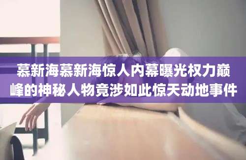 慕新海慕新海惊人内幕曝光权力巅峰的神秘人物竟涉如此惊天动地事件