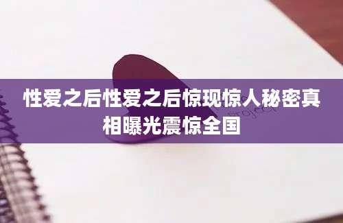 性爱之后性爱之后惊现惊人秘密真相曝光震惊全国