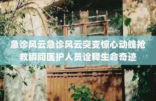 急诊风云急诊风云突变惊心动魄抢救瞬间医护人员诠释生命奇迹