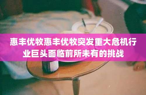 惠丰优牧惠丰优牧突发重大危机行业巨头面临前所未有的挑战