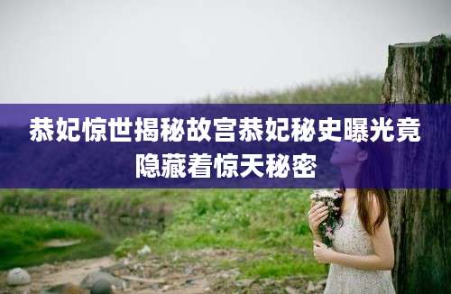 恭妃惊世揭秘故宫恭妃秘史曝光竟隐藏着惊天秘密
