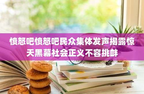 愤怒吧愤怒吧民众集体发声揭露惊天黑幕社会正义不容挑衅