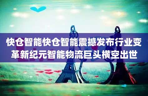 快仓智能快仓智能震撼发布行业变革新纪元智能物流巨头横空出世
