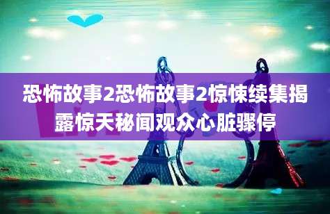 恐怖故事2恐怖故事2惊悚续集揭露惊天秘闻观众心脏骤停