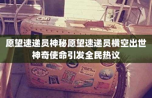 愿望速递员神秘愿望速递员横空出世神奇使命引发全民热议