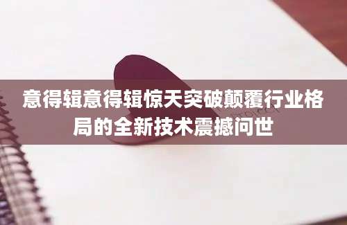 意得辑意得辑惊天突破颠覆行业格局的全新技术震撼问世