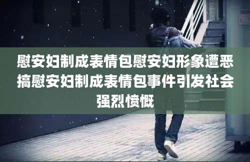 慰安妇制成表情包慰安妇形象遭恶搞慰安妇制成表情包事件引发社会强烈愤慨