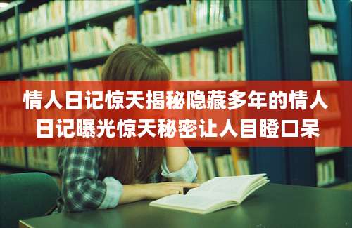 情人日记惊天揭秘隐藏多年的情人日记曝光惊天秘密让人目瞪口呆