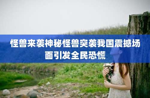 怪兽来袭神秘怪兽突袭我国震撼场面引发全民恐慌