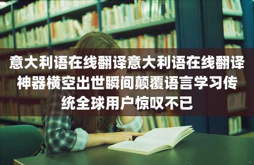 意大利语在线翻译意大利语在线翻译神器横空出世瞬间颠覆语言学习传统全球用户惊叹不已