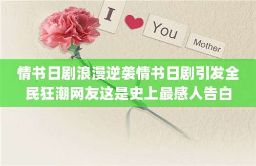 情书日剧浪漫逆袭情书日剧引发全民狂潮网友这是史上最感人告白