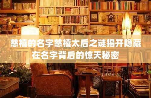 慈禧的名字慈禧太后之谜揭开隐藏在名字背后的惊天秘密