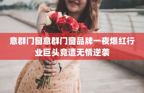 意群门窗意群门窗品牌一夜爆红行业巨头竟遭无情逆袭