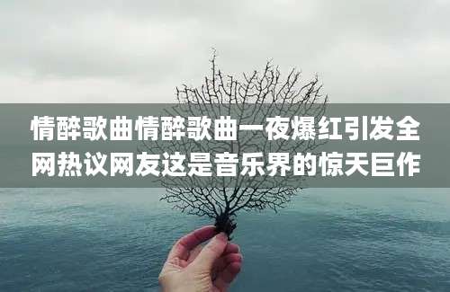 情醉歌曲情醉歌曲一夜爆红引发全网热议网友这是音乐界的惊天巨作