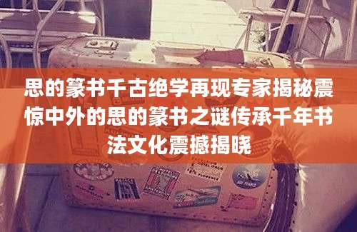 思的篆书千古绝学再现专家揭秘震惊中外的思的篆书之谜传承千年书法文化震撼揭晓