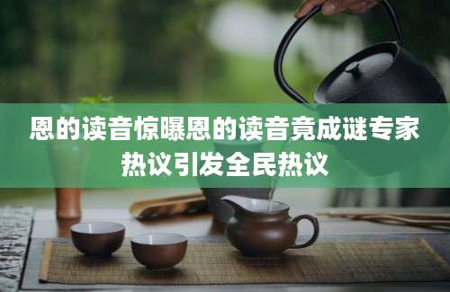 恩的读音惊曝恩的读音竟成谜专家热议引发全民热议