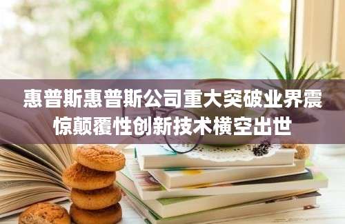 惠普斯惠普斯公司重大突破业界震惊颠覆性创新技术横空出世