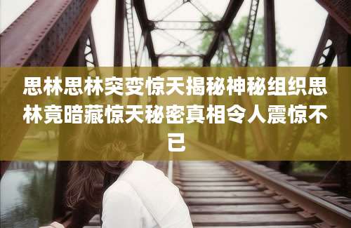 思林思林突变惊天揭秘神秘组织思林竟暗藏惊天秘密真相令人震惊不已