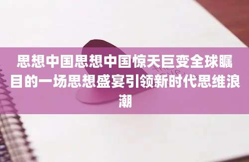 思想中国思想中国惊天巨变全球瞩目的一场思想盛宴引领新时代思维浪潮