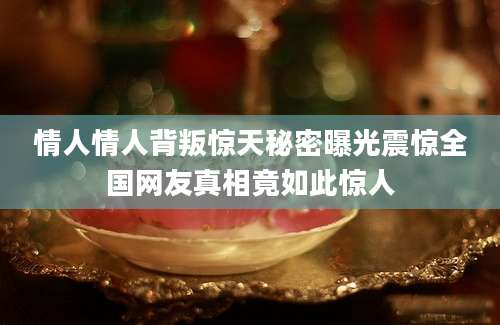 情人情人背叛惊天秘密曝光震惊全国网友真相竟如此惊人