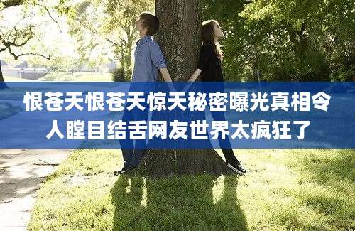 恨苍天恨苍天惊天秘密曝光真相令人瞠目结舌网友世界太疯狂了